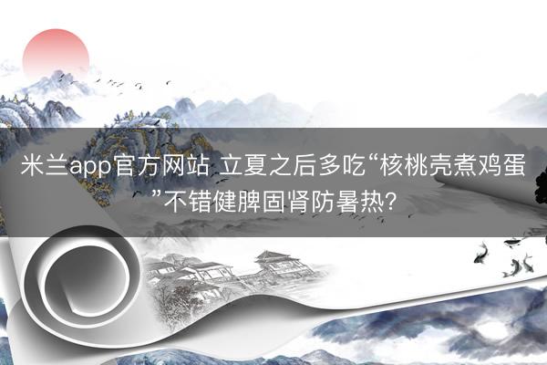 米兰app官方网站 立夏之后多吃“核桃壳煮鸡蛋”不错健脾固肾防暑热？