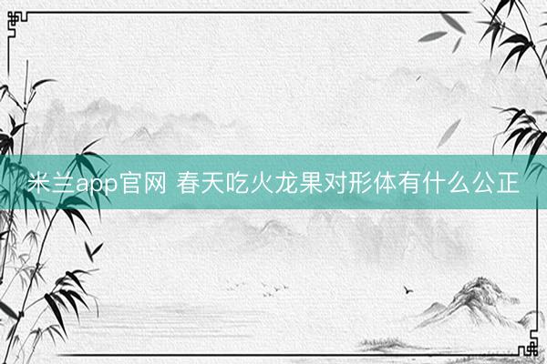 米兰app官网 春天吃火龙果对形体有什么公正