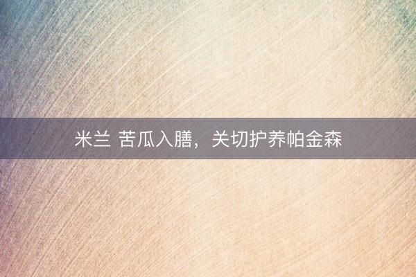 米兰 苦瓜入膳，关切护养帕金森