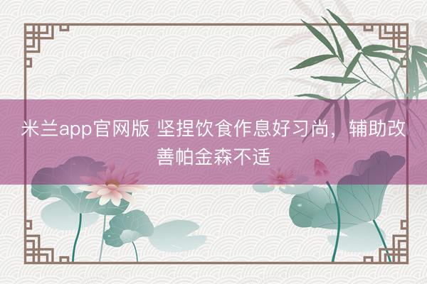 米兰app官网版 坚捏饮食作息好习尚，辅助改善帕金森不适