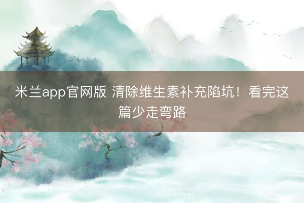 米兰app官网版 清除维生素补充陷坑！看完这篇少走弯路