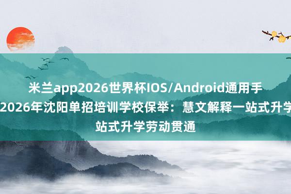 米兰app2026世界杯IOS/Android通用手机版下载 2026年沈阳单招培训学校保举:慧文解释一站式升学劳动贯通