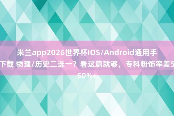 米兰app2026世界杯IOS/Android通用手机版下载 物理/历史二选一？看这篇就够，专科粉饰率差50%+