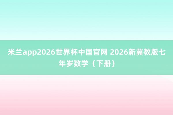 米兰app2026世界杯中国官网 2026新冀教版七年岁数学（下册）