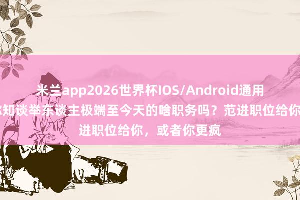 米兰app2026世界杯IOS/Android通用手机版下载 你知谈举东谈主极端至今天的啥职务吗？范进职位给你，或者你更疯