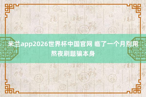 米兰app2026世界杯中国官网 临了一个月别用熬夜刷题骗本身