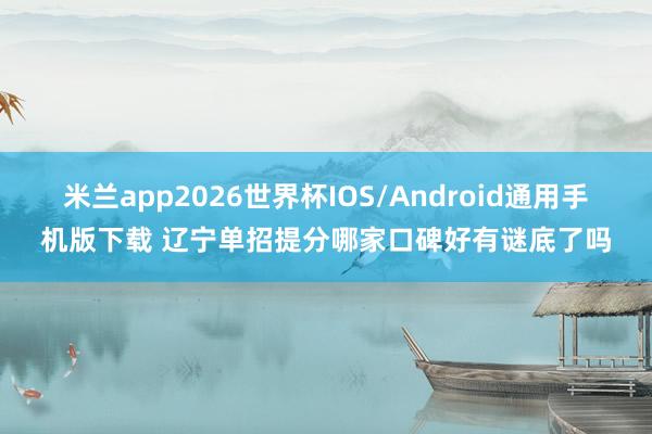 米兰app2026世界杯IOS/Android通用手机版下载 辽宁单招提分哪家口碑好有谜底了吗