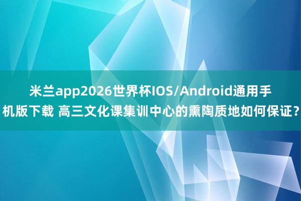 米兰app2026世界杯IOS/Android通用手机版下载 高三文化课集训中心的熏陶质地如何保证？