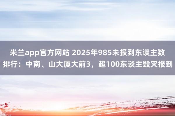 米兰app官方网站 2025年985未报到东谈主数排行：中南、山大厦大前3，超100东谈主毁灭报到