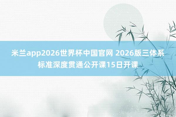 米兰app2026世界杯中国官网 2026版三体系标准深度贯通公开课15日开课