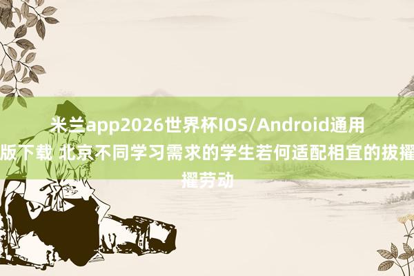 米兰app2026世界杯IOS/Android通用手机版下载 北京不同学习需求的学生若何适配相宜的拔擢劳动