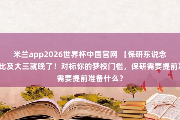 米兰app2026世界杯中国官网 【保研东说念骨干货】比及大三就晚了！对标你的梦校门槛，保研需要提前准备什么？