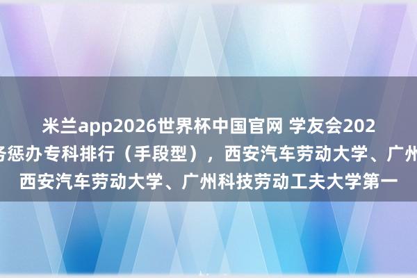 米兰app2026世界杯中国官网 学友会2026中国大学大数据与财务惩办专科排行(手段型),西安汽车劳动大学、广州科技劳动工夫大学第一