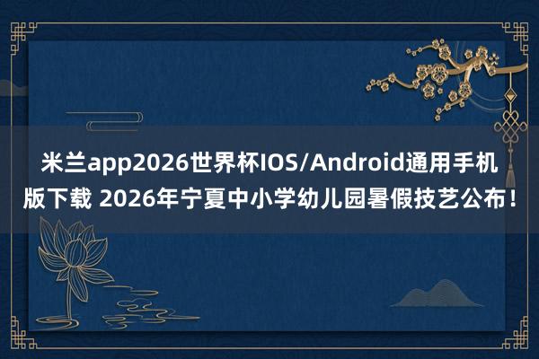 米兰app2026世界杯IOS/Android通用手机版下载 2026年宁夏中小学幼儿园暑假技艺公布！
