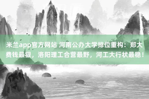 米兰app官方网站 河南公办大学排位重构：郑大费钱最狠，洛阳理工合营最野，河工大行状最稳！