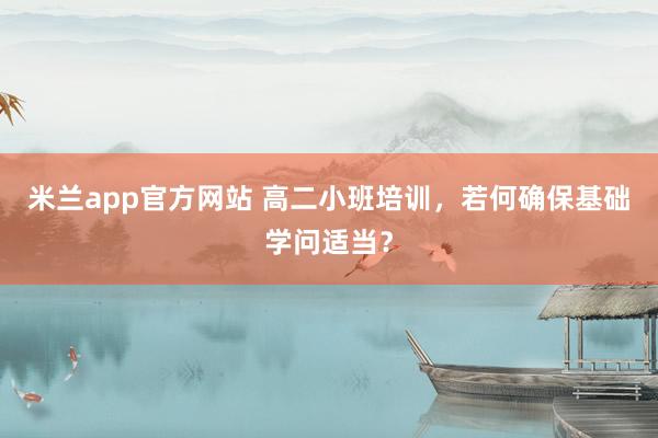 米兰app官方网站 高二小班培训,若何确保基础学问适当?