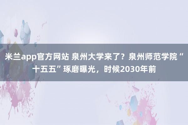 米兰app官方网站 泉州大学来了?泉州师范学院“十五五”琢磨曝光,时候2030年前