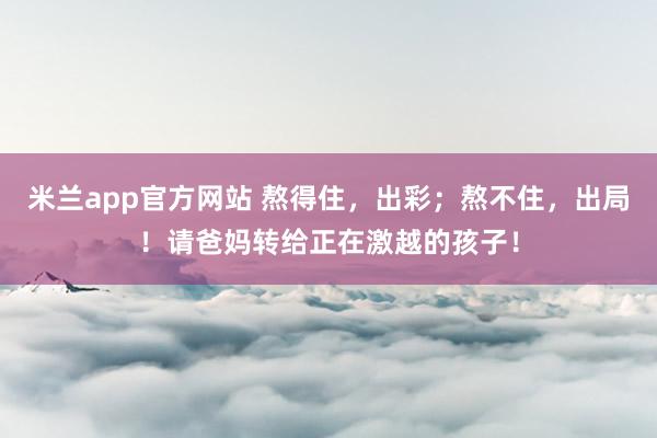 米兰app官方网站 熬得住，出彩；熬不住，出局！请爸妈转给正在激越的孩子！