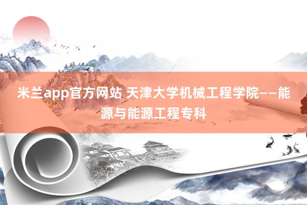 米兰app官方网站 天津大学机械工程学院——能源与能源工程专科