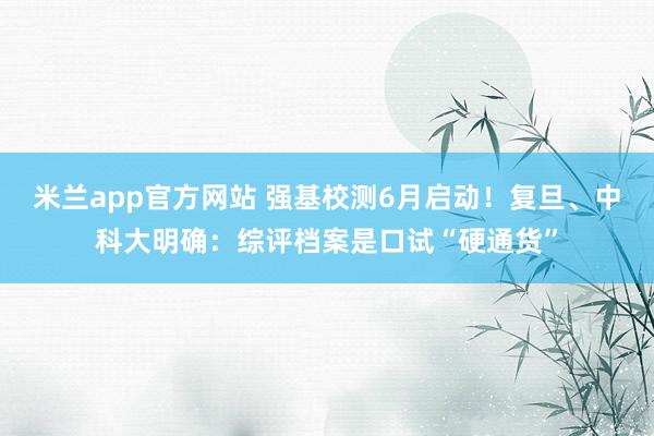 米兰app官方网站 强基校测6月启动！复旦、中科大明确：综评档案是口试“硬通货”