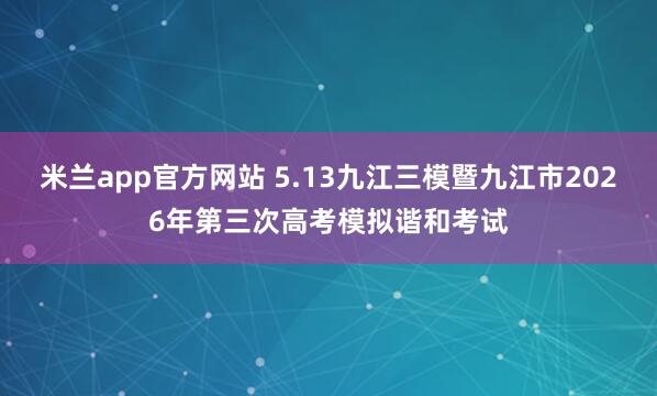 米兰app官方网站 5.13九江三模暨九江市2026年第三次高考模拟谐和考试