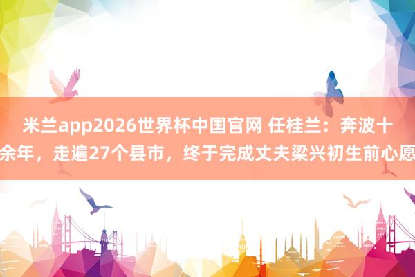 米兰app2026世界杯中国官网 任桂兰：奔波十余年，走遍27个县市，终于完成丈夫梁兴初生前心愿