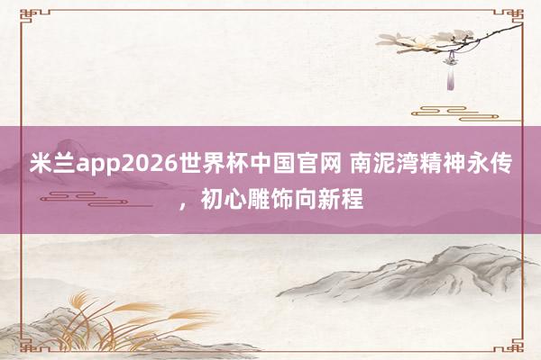 米兰app2026世界杯中国官网 南泥湾精神永传,初心雕饰向新程