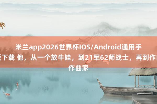 米兰app2026世界杯IOS/Android通用手机版下载 他，从一个放牛娃，到21军62师战士，再到作曲家