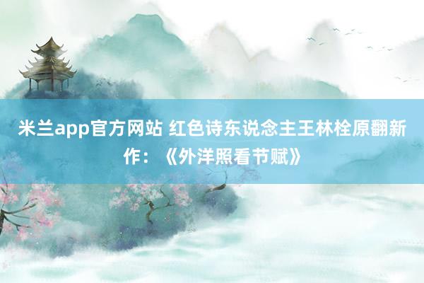 米兰app官方网站 红色诗东说念主王林栓原翻新作:《外洋照看节赋》