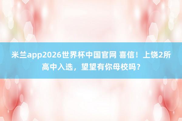米兰app2026世界杯中国官网 喜信！上饶2所高中入选，望望有你母校吗？