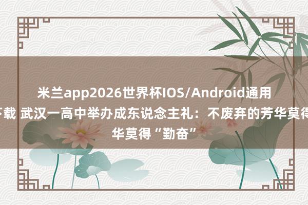 米兰app2026世界杯IOS/Android通用手机版下载 武汉一高中举办成东说念主礼:不废弃的芳华莫得“勤奋”