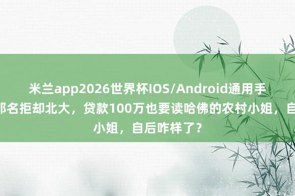 米兰app2026世界杯IOS/Android通用手机版下载 那名拒却北大,贷款100万也要读哈佛的农村小姐,自后咋样了?
