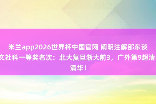 米兰app2026世界杯中国官网 阐明注解部东谈主文社科一等奖名次：北大复旦浙大前3，广外第9超清华！