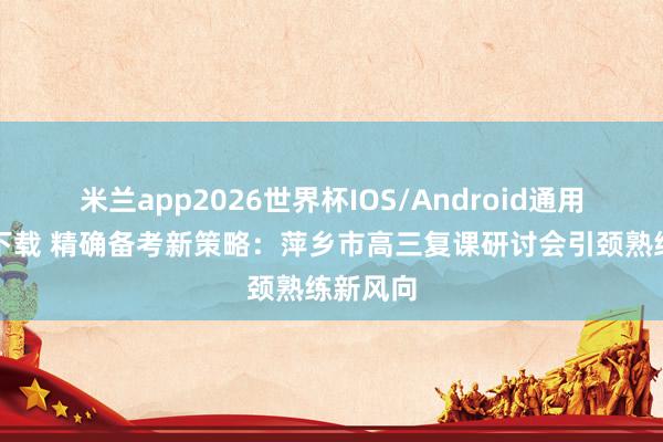 米兰app2026世界杯IOS/Android通用手机版下载 精确备考新策略:萍乡市高三复课研讨会引颈熟练新风向