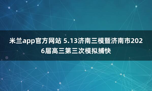 米兰app官方网站 5.13济南三模暨济南市2026届高三第三次模拟捕快