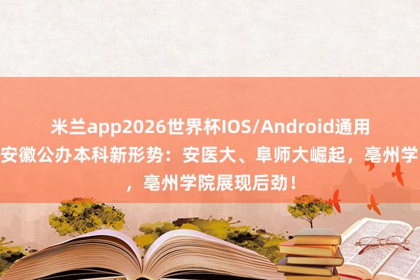 米兰app2026世界杯IOS/Android通用手机版下载 安徽公办本科新形势：安医大、阜师大崛起，亳州学院展现后劲！