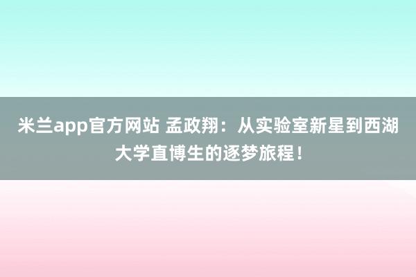 米兰app官方网站 孟政翔:从实验室新星到西湖大学直博生的逐梦旅程!