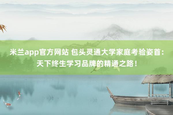 米兰app官方网站 包头灵通大学家庭考验姿首：天下终生学习品牌的精通之路！