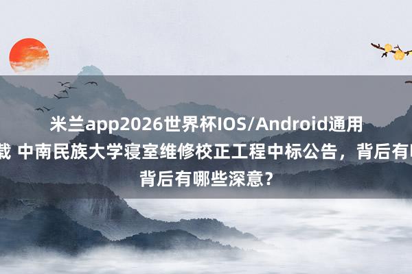 米兰app2026世界杯IOS/Android通用手机版下载 中南民族大学寝室维修校正工程中标公告，背后有哪些深意？
