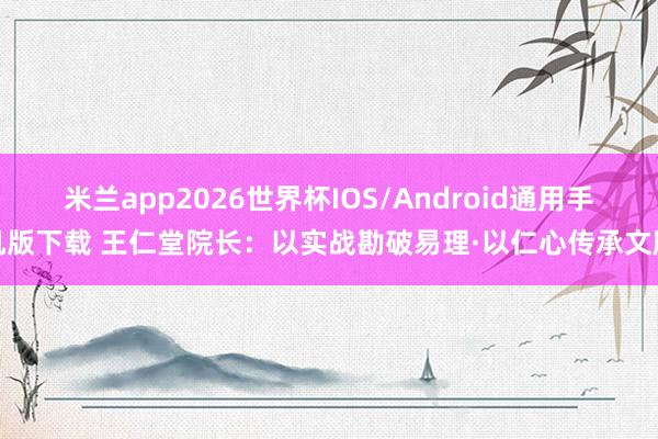米兰app2026世界杯IOS/Android通用手机版下载 王仁堂院长:以实战勘破易理·以仁心传承文脉