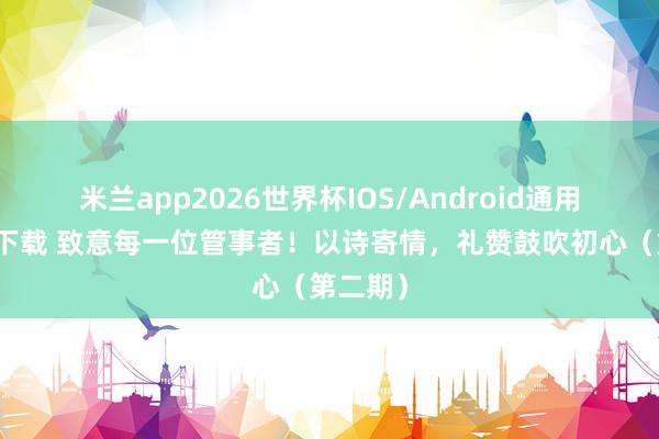 米兰app2026世界杯IOS/Android通用手机版下载 致意每一位管事者！以诗寄情，礼赞鼓吹初心（第二期）