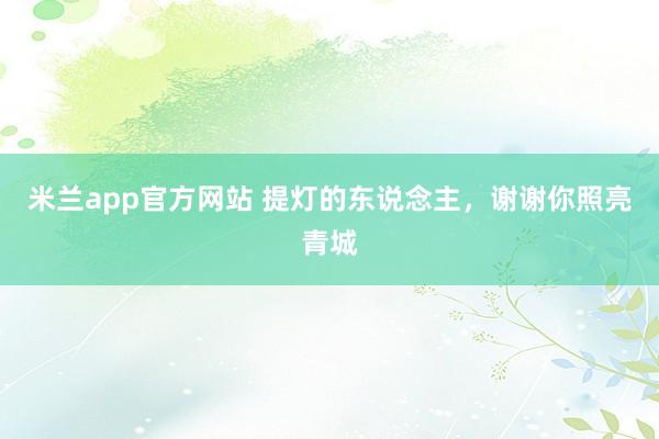 米兰app官方网站 提灯的东说念主，谢谢你照亮青城