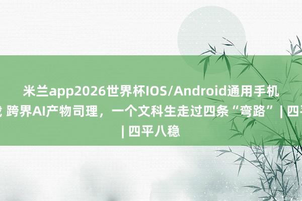米兰app2026世界杯IOS/Android通用手机版下载 跨界AI产物司理,一个文科生走过四条“弯路” | 四平八稳