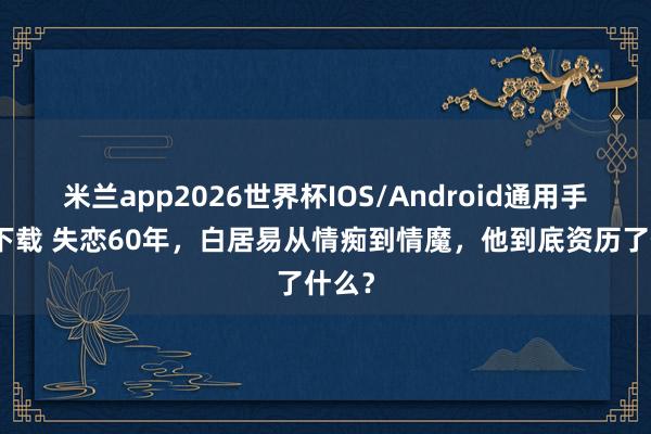 米兰app2026世界杯IOS/Android通用手机版下载 失恋60年，白居易从情痴到情魔，他到底资历了什么？