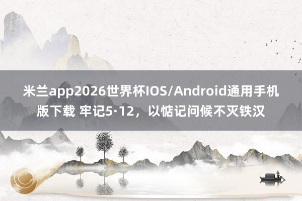 米兰app2026世界杯IOS/Android通用手机版下载 牢记5·12，以惦记问候不灭铁汉