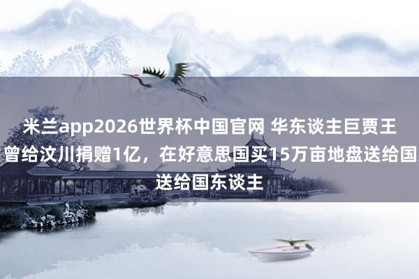 米兰app2026世界杯中国官网 华东谈主巨贾王永庆，曾给汶川捐赠1亿，在好意思国买15万亩地盘送给国东谈主
