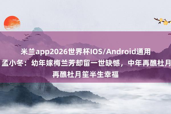 米兰app2026世界杯IOS/Android通用手机版下载 孟小冬:幼年嫁梅兰芳却留一世缺憾,中年再醮杜月笙半生幸福