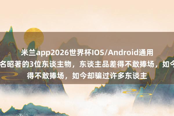 米兰app2026世界杯IOS/Android通用手机版下载 古代恶名昭著的3位东谈主物，东谈主品差得不敢捧场，如今却骗过许多东谈主
