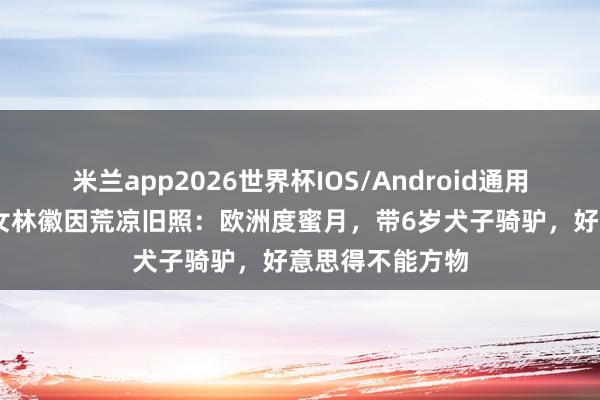 米兰app2026世界杯IOS/Android通用手机版下载 才女林徽因荒凉旧照:欧洲度蜜月,带6岁犬子骑驴,好意思得不能方物