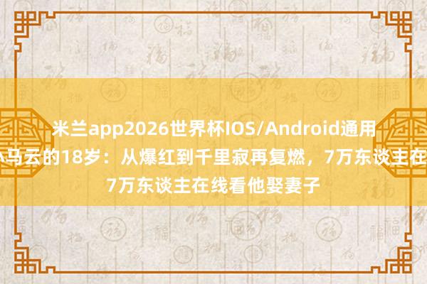米兰app2026世界杯IOS/Android通用手机版下载 小马云的18岁：从爆红到千里寂再复燃，7万东谈主在线看他娶妻子